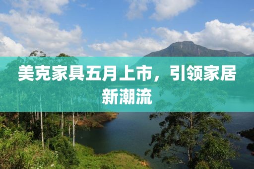 美克家具五月上市，引领家居新潮流