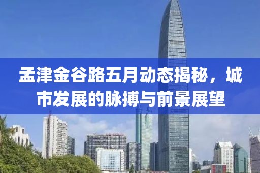 孟津金谷路五月动态揭秘，城市发展的脉搏与前景展望