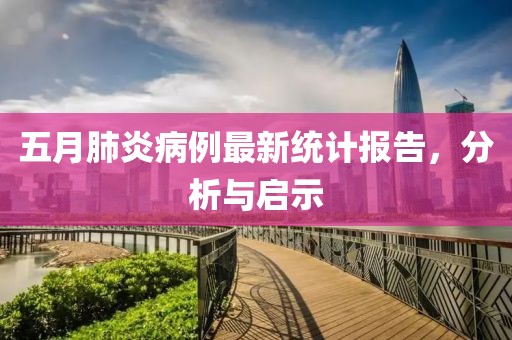 五月肺炎病例最新统计报告，分析与启示