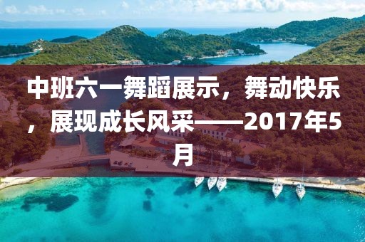 中班六一舞蹈展示，舞动快乐，展现成长风采——2017年5月