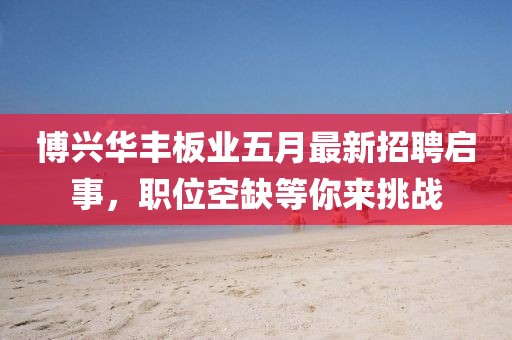 博兴华丰板业五月最新招聘启事，职位空缺等你来挑战