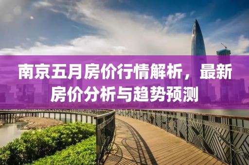 南京五月房价行情解析，最新房价分析与趋势预测