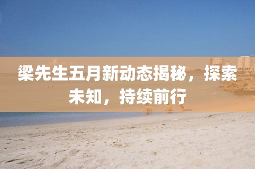 梁先生五月新动态揭秘，探索未知，持续前行
