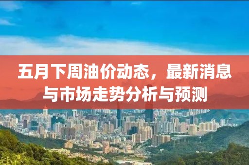 五月下周油价动态，最新消息与市场走势分析与预测