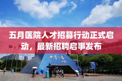 五月医院人才招募行动正式启动，最新招聘启事发布