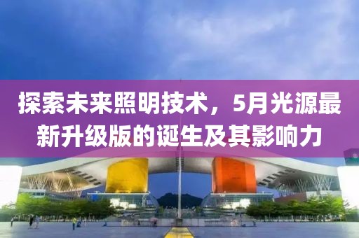 探索未来照明技术，5月光源最新升级版的诞生及其影响力