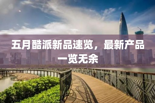 五月酷派新品速览，最新产品一览无余