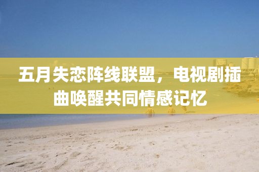 五月失恋阵线联盟，电视剧插曲唤醒共同情感记忆