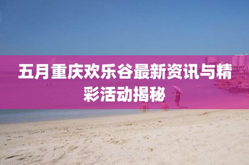 五月重庆欢乐谷最新资讯与精彩活动揭秘