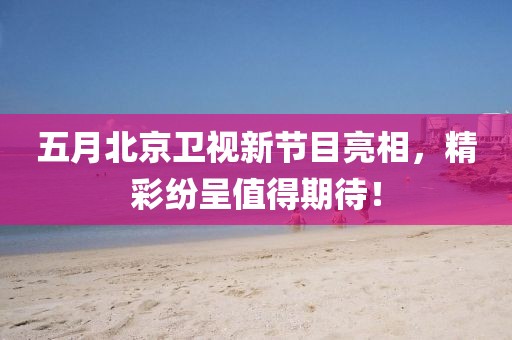 五月北京卫视新节目亮相，精彩纷呈值得期待！