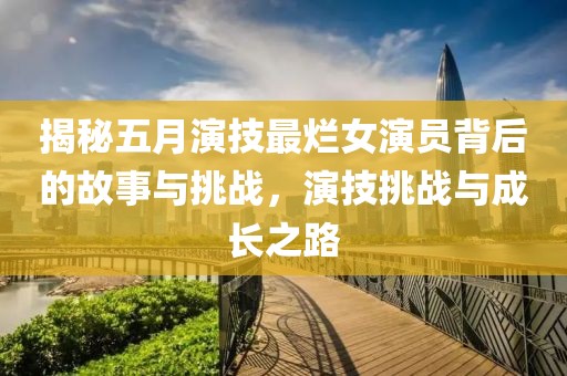揭秘五月演技最烂女演员背后的故事与挑战，演技挑战与成长之路