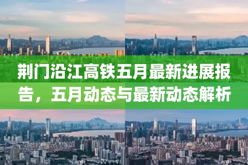 荆门沿江高铁五月最新进展报告，五月动态与最新动态解析