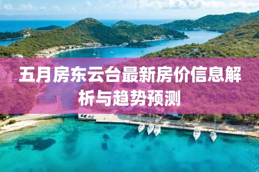 五月房东云台最新房价信息解析与趋势预测