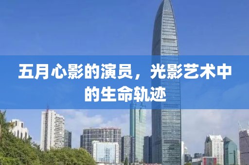 五月心影的演员，光影艺术中的生命轨迹