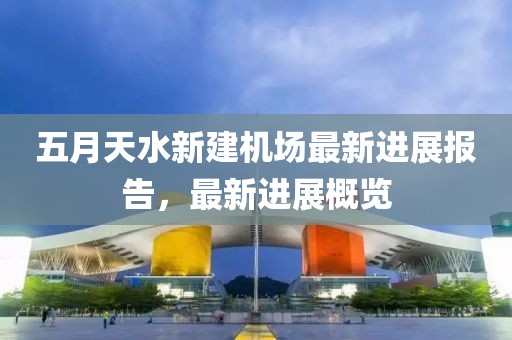 五月天水新建机场最新进展报告，最新进展概览