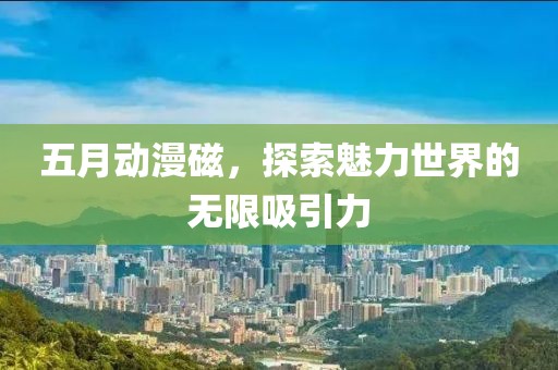 五月动漫磁，探索魅力世界的无限吸引力