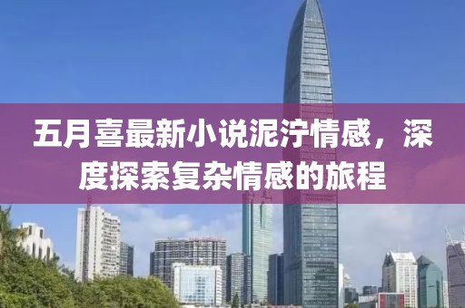 五月喜最新小说泥泞情感，深度探索复杂情感的旅程