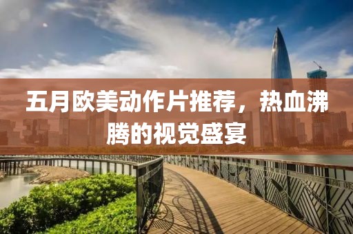 五月欧美动作片推荐，热血沸腾的视觉盛宴