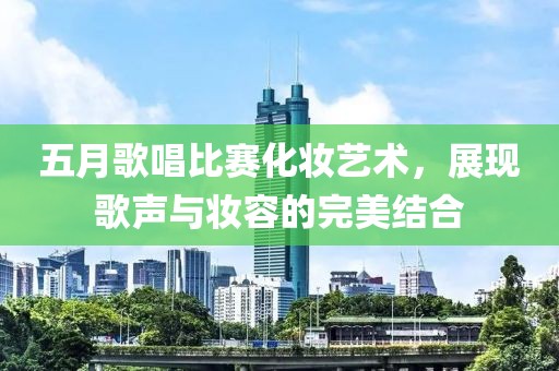 五月歌唱比赛化妆艺术，展现歌声与妆容的完美结合