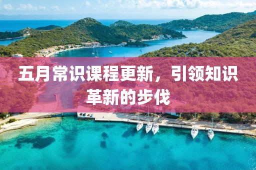 五月常识课程更新，引领知识革新的步伐