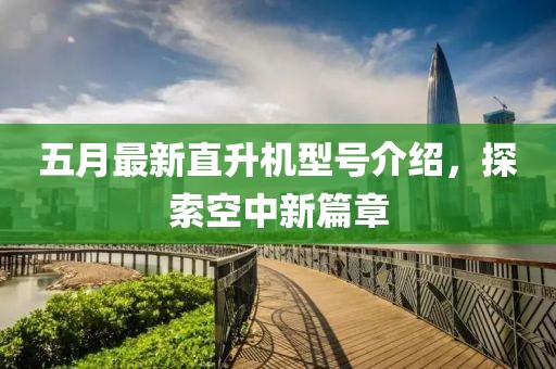 五月最新直升机型号介绍，探索空中新篇章