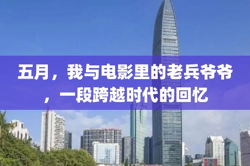 五月，我与电影里的老兵爷爷，一段跨越时代的回忆