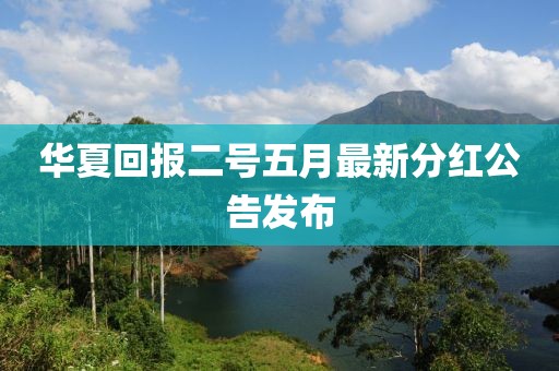 华夏回报二号五月最新分红公告发布