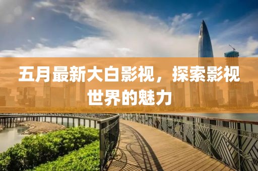 五月最新大白影视，探索影视世界的魅力