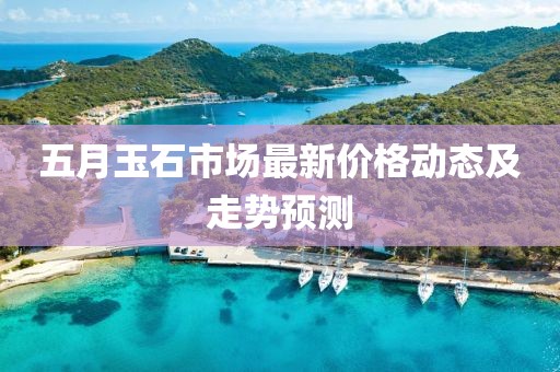 五月玉石市场最新价格动态及走势预测