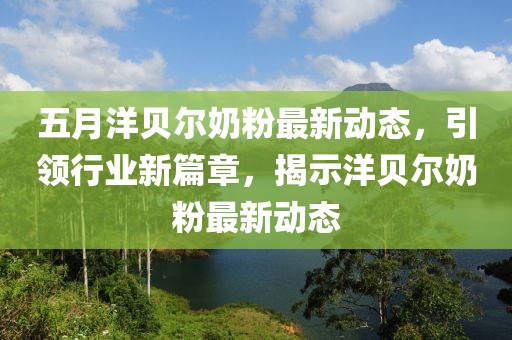 五月洋贝尔奶粉最新动态，引领行业新篇章，揭示洋贝尔奶粉最新动态