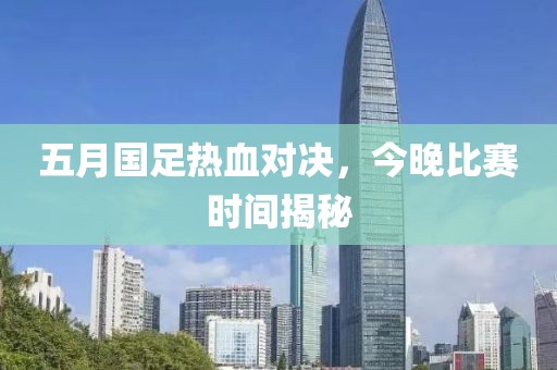 五月国足热血对决，今晚比赛时间揭秘