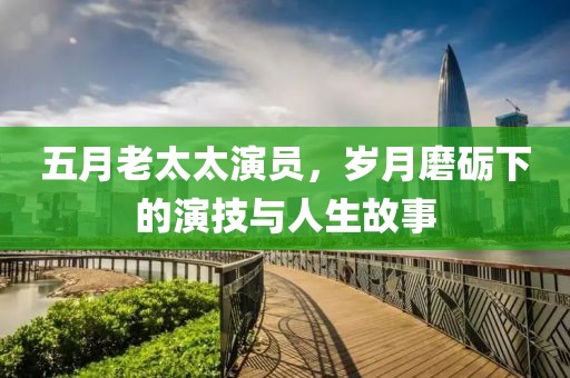 五月老太太演员，岁月磨砺下的演技与人生故事