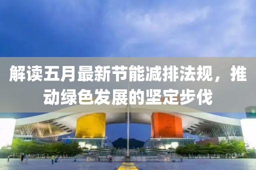 解读五月最新节能减排法规，推动绿色发展的坚定步伐