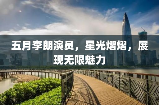 五月李朗演员，星光熠熠，展现无限魅力