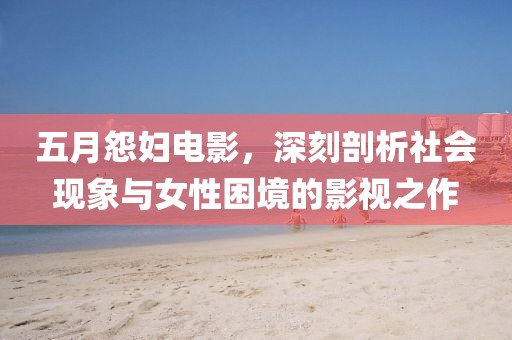 五月怨妇电影，深刻剖析社会现象与女性困境的影视之作