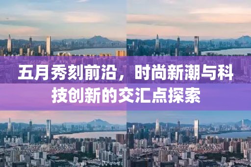 五月秀刻前沿，时尚新潮与科技创新的交汇点探索