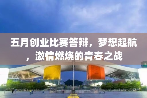 五月创业比赛答辩，梦想起航，激情燃烧的青春之战