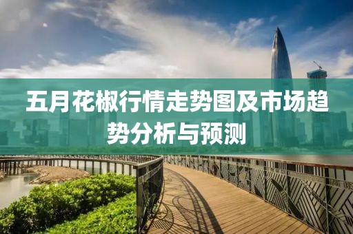 五月花椒行情走势图及市场趋势分析与预测