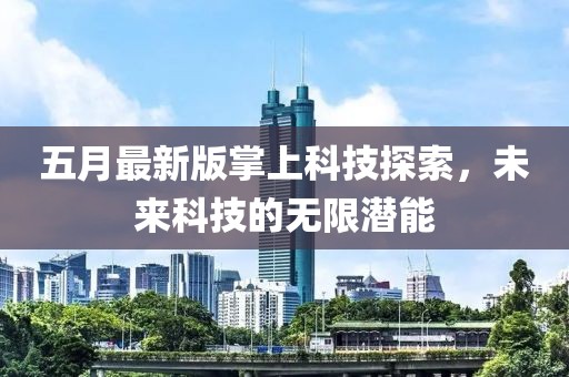 五月最新版掌上科技探索，未来科技的无限潜能