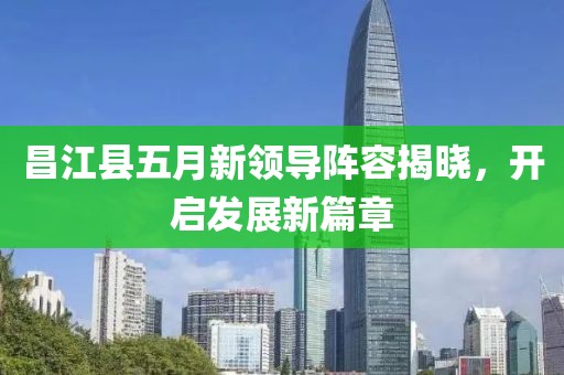 昌江县五月新领导阵容揭晓，开启发展新篇章