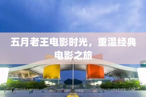 五月老王电影时光，重温经典电影之旅