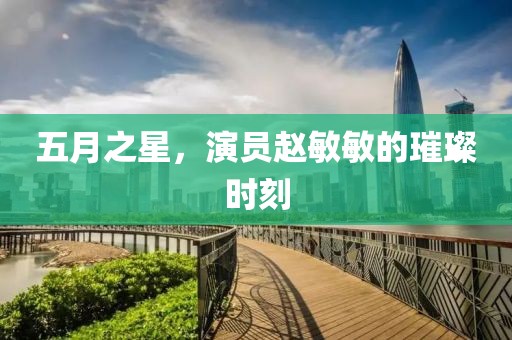 五月之星，演员赵敏敏的璀璨时刻