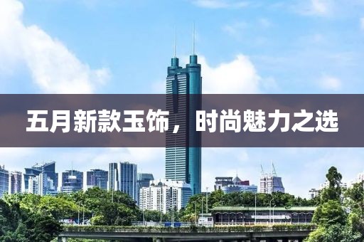 五月新款玉饰，时尚魅力之选