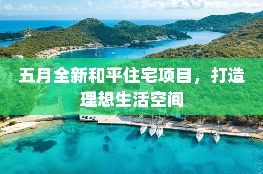 五月全新和平住宅项目，打造理想生活空间