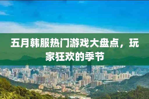 五月韩服热门游戏大盘点，玩家狂欢的季节