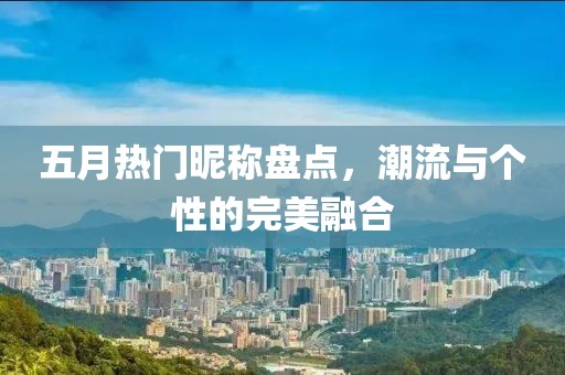 五月热门昵称盘点，潮流与个性的完美融合