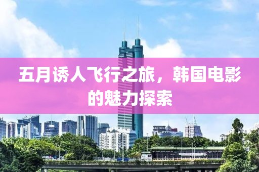 五月诱人飞行之旅，韩国电影的魅力探索