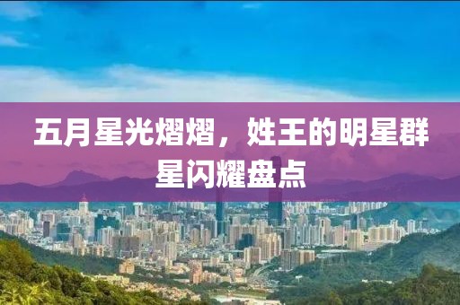 五月星光熠熠，姓王的明星群星闪耀盘点