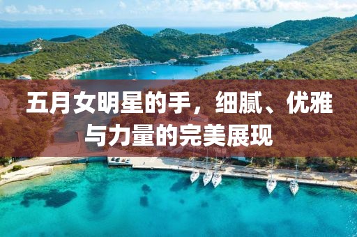 五月女明星的手，细腻、优雅与力量的完美展现