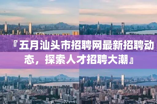 『五月汕头市招聘网最新招聘动态，探索人才招聘大潮』